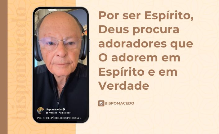 Por ser Espírito, Deus procura adoradores que O adorem em Espírito e em Verdade